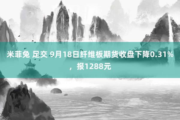 米菲兔 足交 9月18日纤维板期货收盘下降0.31%，报1288元