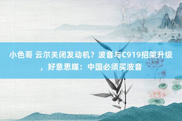 小色哥 云尔关闭发动机？波音与C919招架升级，好意思媒：中国必须买波音
