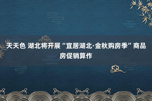 天天色 湖北将开展“宜居湖北·金秋购房季”商品房促销算作
