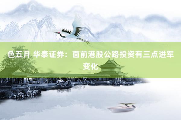 色五月 华泰证券：面前港股公路投资有三点进军变化