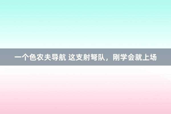 一个色农夫导航 这支射弩队，刚学会就上场
