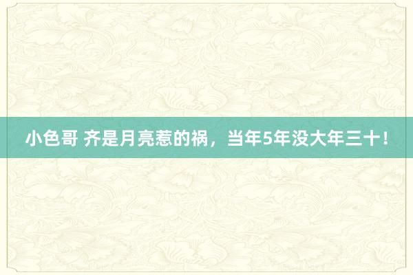 小色哥 齐是月亮惹的祸，当年5年没大年三十！