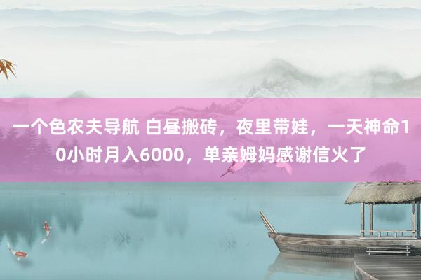 一个色农夫导航 白昼搬砖，夜里带娃，一天神命10小时月入6000，单亲姆妈感谢信火了