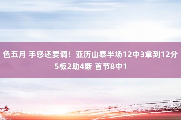 色五月 手感还要调！亚历山泰半场12中3拿到12分5板2助4断 首节8中1