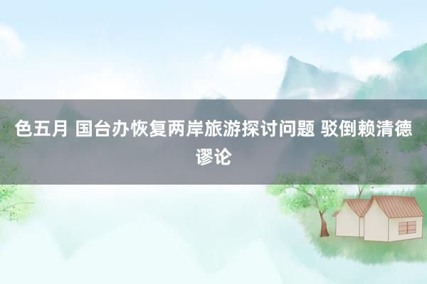 色五月 国台办恢复两岸旅游探讨问题 驳倒赖清德谬论