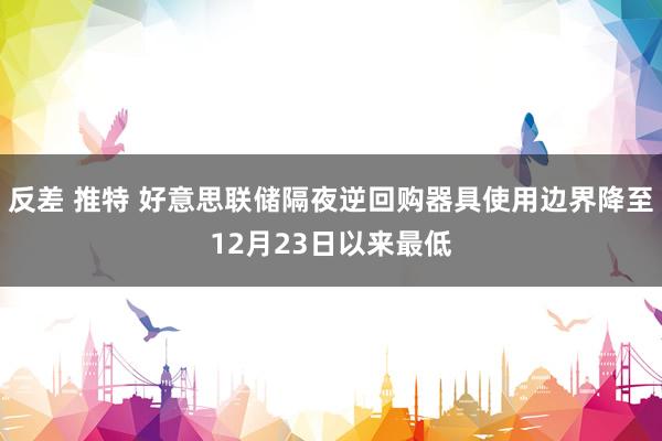 反差 推特 好意思联储隔夜逆回购器具使用边界降至12月23日以来最低