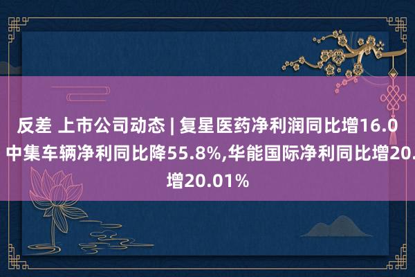 反差 上市公司动态 | 复星医药净利润同比增16.08%，中集车辆净利同比降55.8%，华能国际净利同比增20.01%