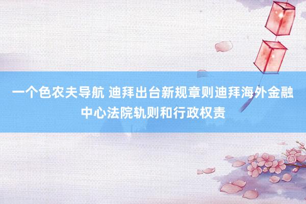 一个色农夫导航 迪拜出台新规章则迪拜海外金融中心法院轨则和行政权责