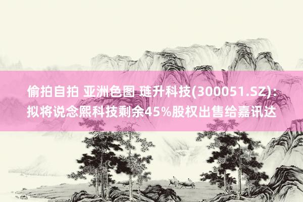 偷拍自拍 亚洲色图 琏升科技(300051.SZ)：拟将说念熙科技剩余45%股权出售给嘉讯达