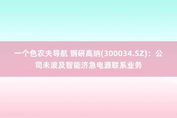 一个色农夫导航 钢研高纳(300034.SZ)：公司未波及智能济急电源联系业务