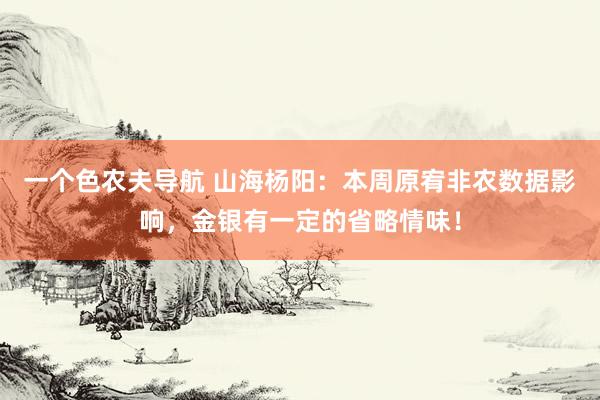 一个色农夫导航 山海杨阳：本周原宥非农数据影响，金银有一定的省略情味！