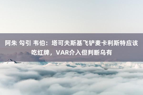 阿朱 勾引 韦伯：塔可夫斯基飞铲麦卡利斯特应该吃红牌，VAR介入但判断乌有